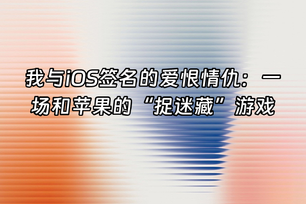 +我与iOS签名的爱恨情仇：一场和苹果的“捉迷藏”游戏+