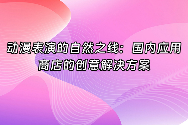 +动漫表演的自然之线：国内应用商店的创意解决方案+