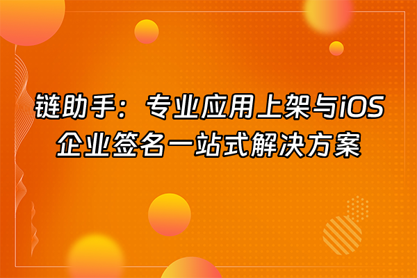 +链助手：专业应用上架与iOS企业签名一站式解决方案+