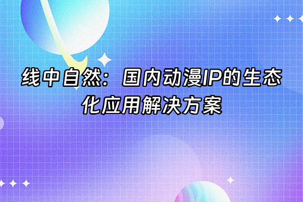 +线中自然：国内动漫IP的生态化应用解决方案+