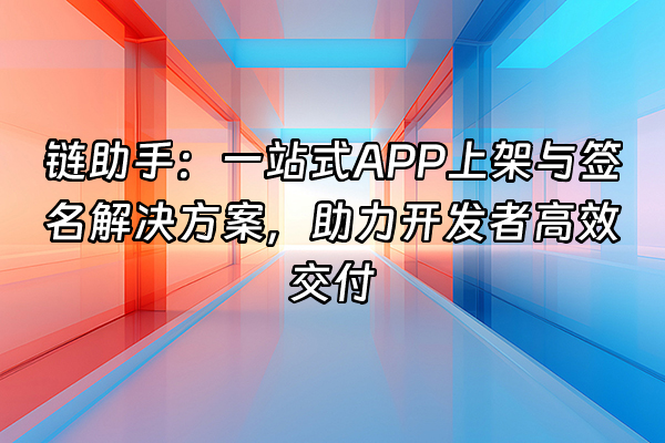 +链助手：一站式APP上架与签名解决方案，助力开发者高效交付+
