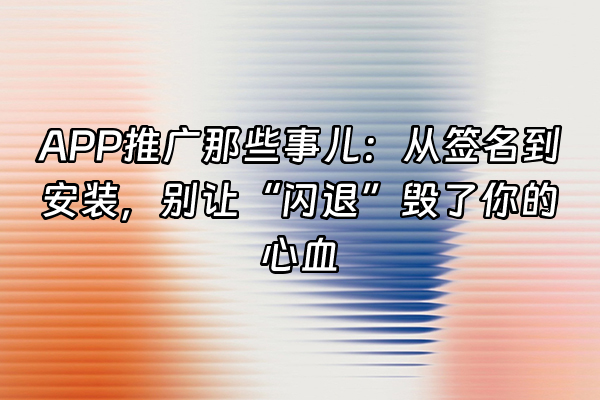 +APP推广那些事儿：从签名到安装，别让“闪退”毁了你的心血+