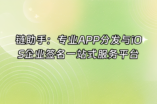 +链助手：专业APP分发与iOS企业签名一站式服务平台+