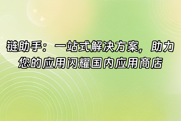 +链助手：一站式解决方案，助力您的应用闪耀国内应用商店+