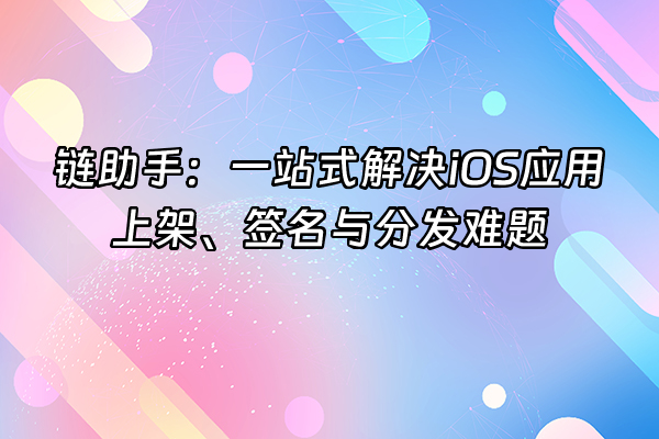 +链助手：一站式解决iOS应用上架、签名与分发难题+