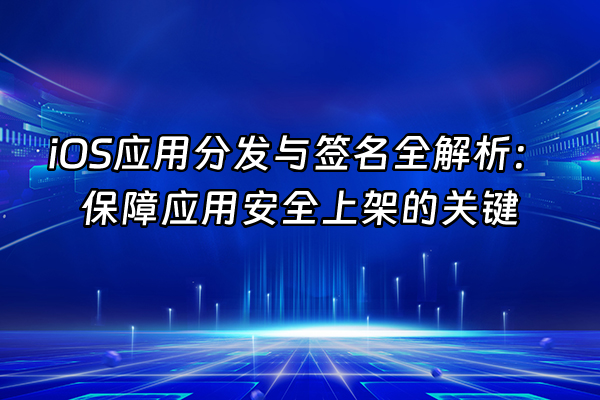 +iOS应用分发与签名全解析：保障应用安全上架的关键+