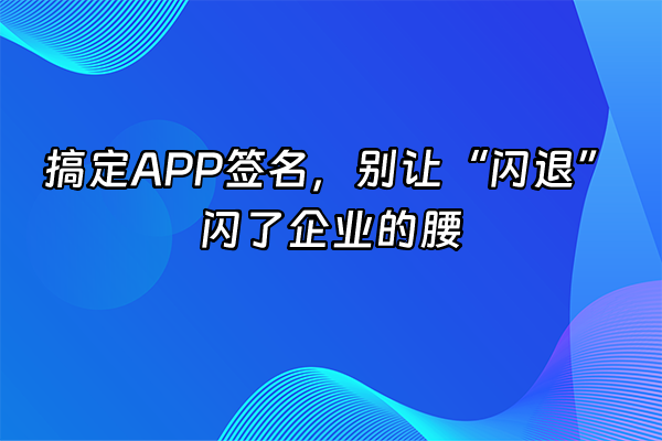 +搞定APP签名，别让“闪退”闪了企业的腰+