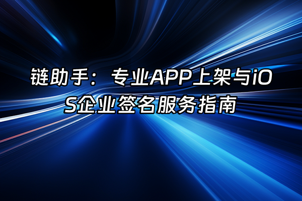 +链助手：专业APP上架与iOS企业签名服务指南+