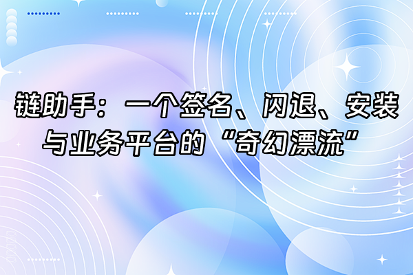 +链助手：一个签名、闪退、安装与业务平台的“奇幻漂流”+