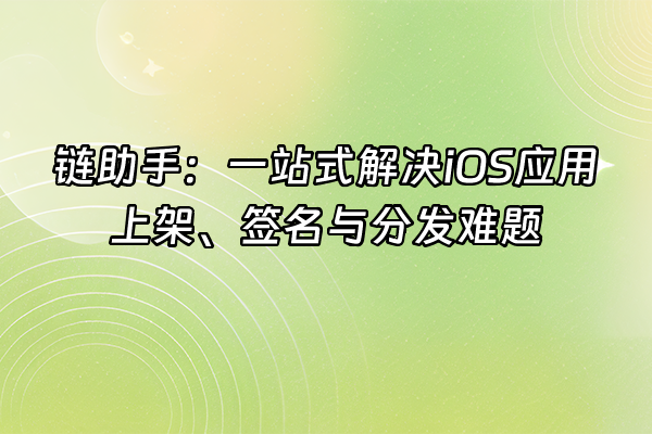 +链助手：一站式解决iOS应用上架、签名与分发难题+