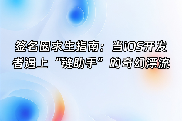 +签名圈求生指南：当iOS开发者遇上“链助手”的奇幻漂流+