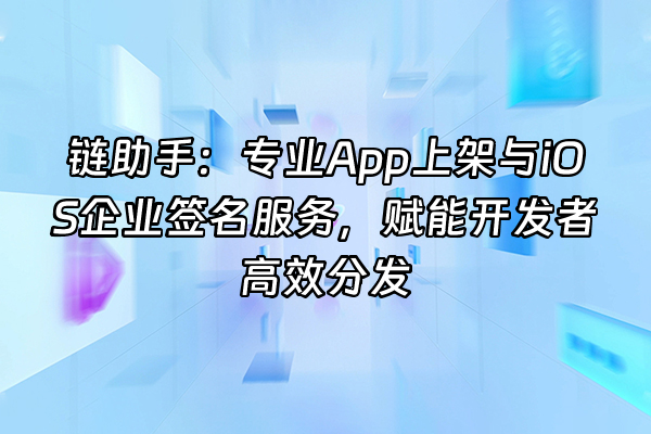 +链助手：专业App上架与iOS企业签名服务，赋能开发者高效分发+