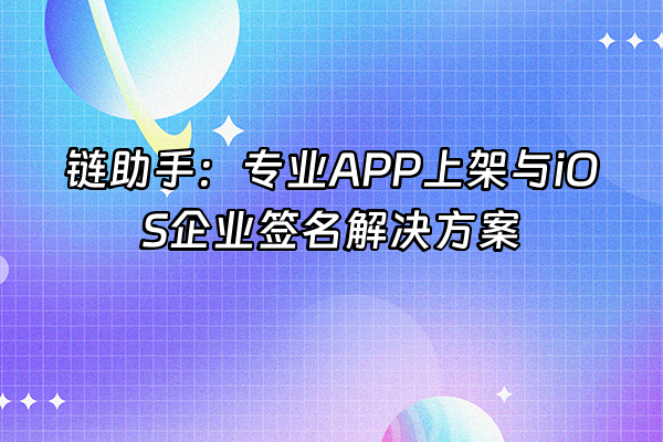+链助手：专业APP上架与iOS企业签名解决方案+