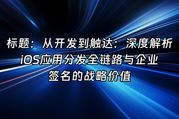 +标题：从开发到触达：深度解析iOS应用分发全链路与企业签名的战略价值+