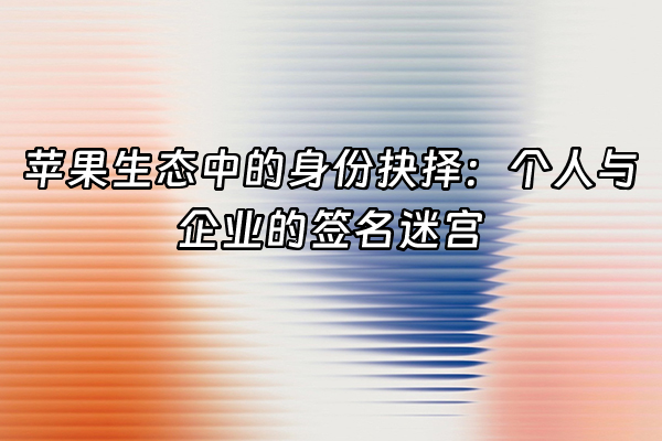 +苹果生态中的身份抉择：个人与企业的签名迷宫+