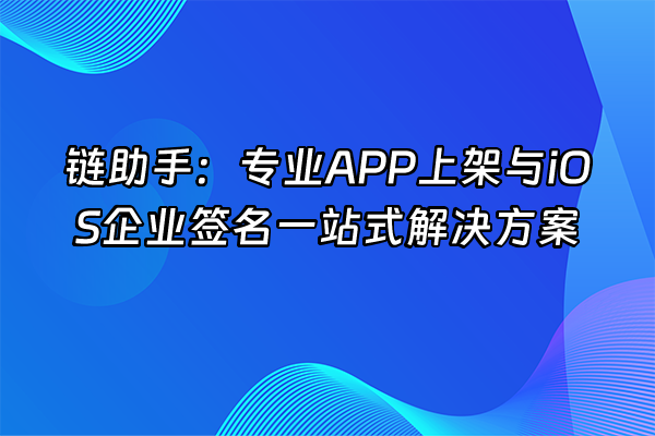 +链助手：专业APP上架与iOS企业签名一站式解决方案+