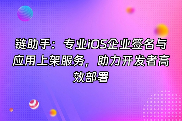 +链助手：专业iOS企业签名与应用上架服务，助力开发者高效部署+