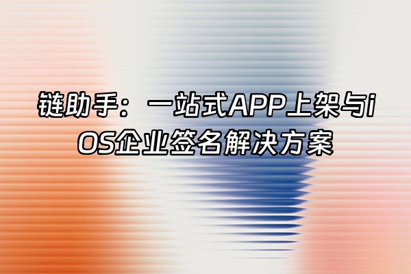 +链助手：一站式APP上架与iOS企业签名解决方案+