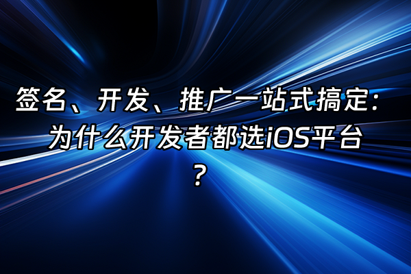 +签名、开发、推广一站式搞定：为什么开发者都选iOS平台？+