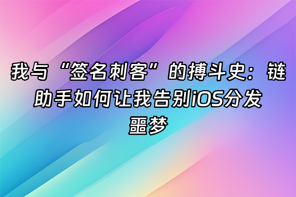 +我与“签名刺客”的搏斗史：链助手如何让我告别iOS分发噩梦+