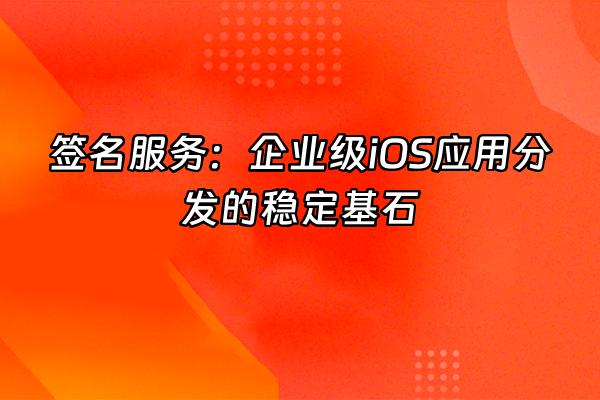 +签名服务：企业级iOS应用分发的稳定基石+