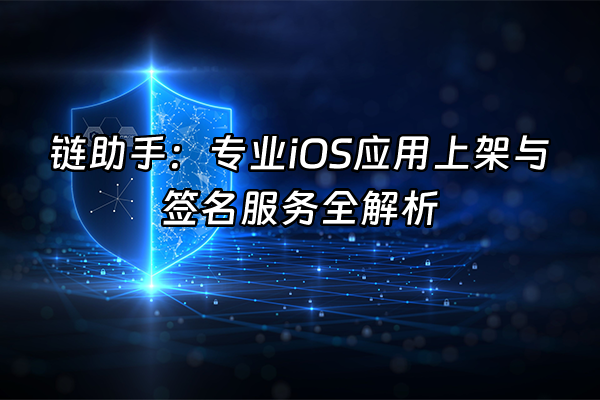 +链助手：专业iOS应用上架与签名服务全解析+