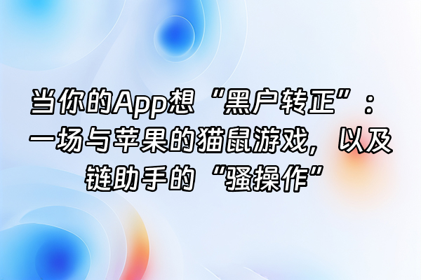 +当你的App想“黑户转正”：一场与苹果的猫鼠游戏，以及链助手的“骚操作”+
