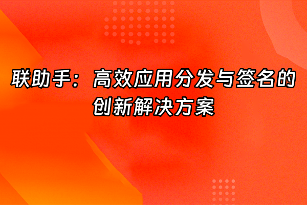 +联助手：高效应用分发与签名的创新解决方案+