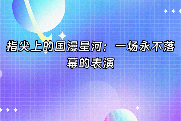 +指尖上的国漫星河：一场永不落幕的表演+