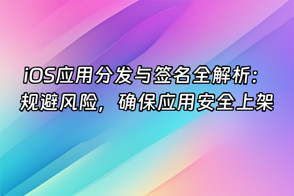 +iOS应用分发与签名全解析：规避风险，确保应用安全上架+