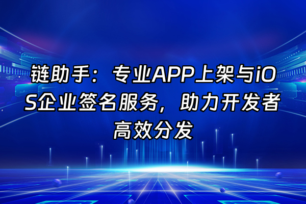 +链助手：专业APP上架与iOS企业签名服务，助力开发者高效分发+