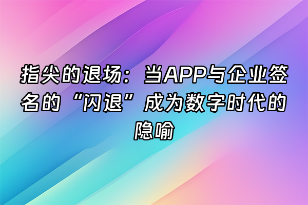 +指尖的退场：当APP与企业签名的“闪退”成为数字时代的隐喻+