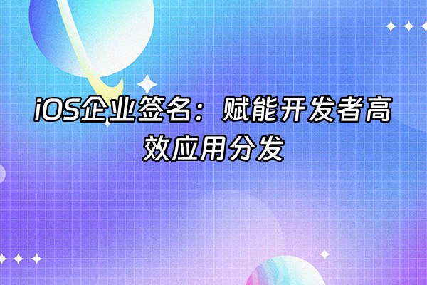 +iOS企业签名：赋能开发者高效应用分发+