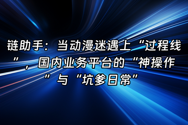 +链助手：当动漫迷遇上“过程线”，国内业务平台的“神操作”与“坑爹日常”+