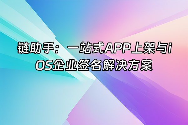 +链助手：一站式APP上架与iOS企业签名解决方案+