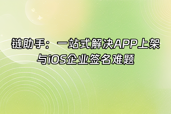 +链助手：一站式解决APP上架与iOS企业签名难题+