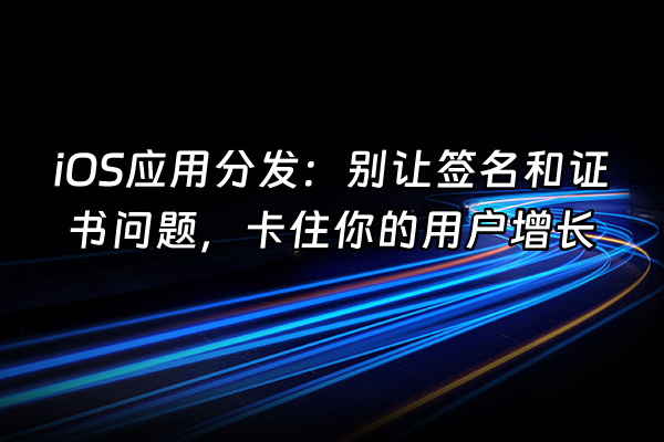 +iOS应用分发：别让签名和证书问题，卡住你的用户增长+