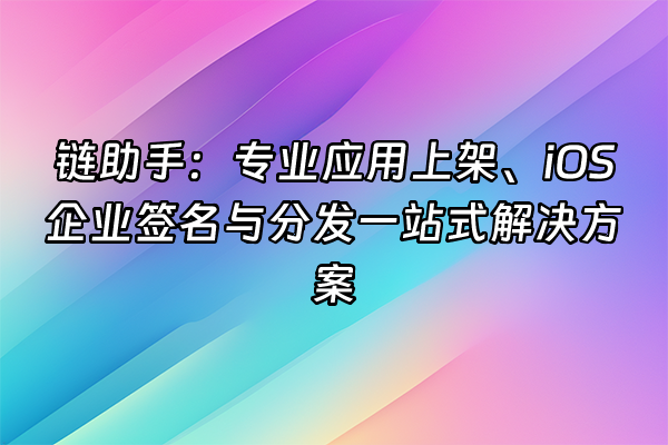 +链助手:专业应用上架、iOS企业签名与分发一站式解决方案+
