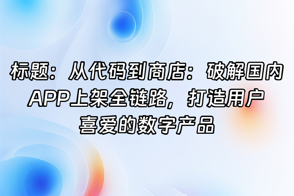 +标题：从代码到商店：破解国内APP上架全链路，打造用户喜爱的数字产品+
