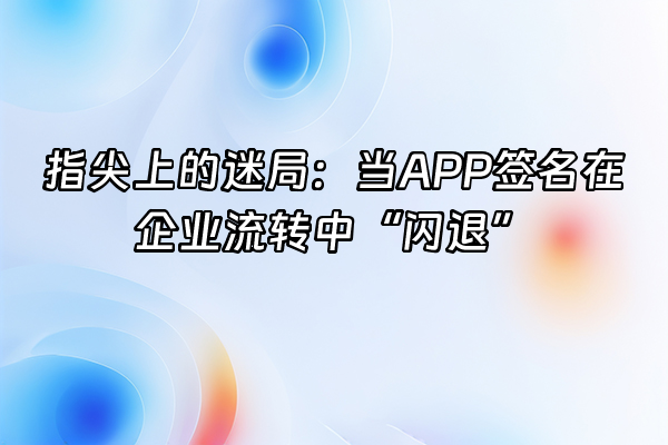 +指尖上的迷局：当APP签名在企业流转中“闪退”+