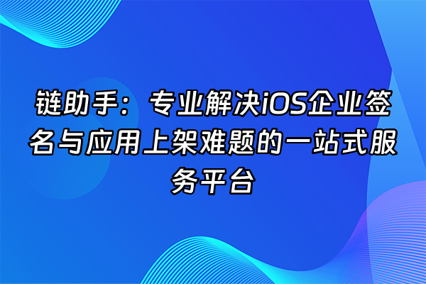 +链助手：专业解决iOS企业签名与应用上架难题的一站式服务平台+