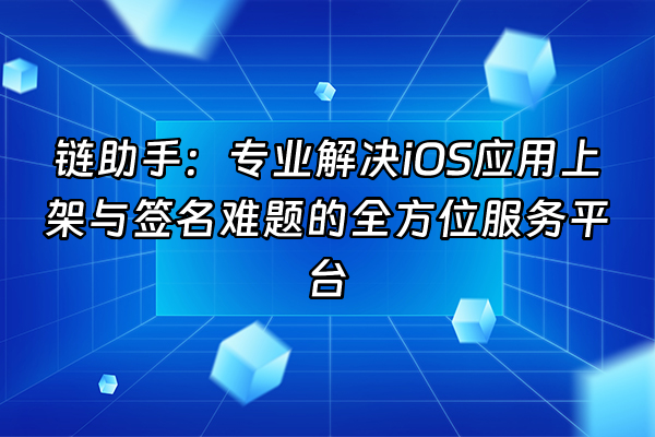 +链助手：专业解决iOS应用上架与签名难题的全方位服务平台+