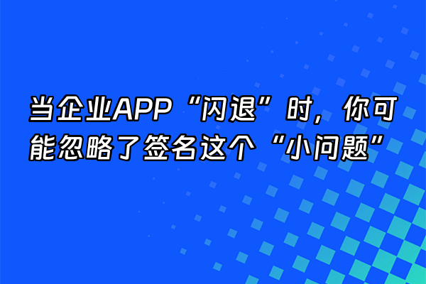 +当企业APP“闪退”时，你可能忽略了签名这个“小问题”+
