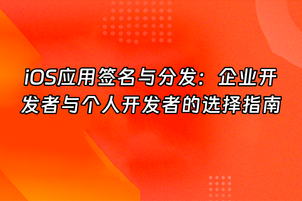 +iOS应用签名与分发：企业开发者与个人开发者的选择指南+