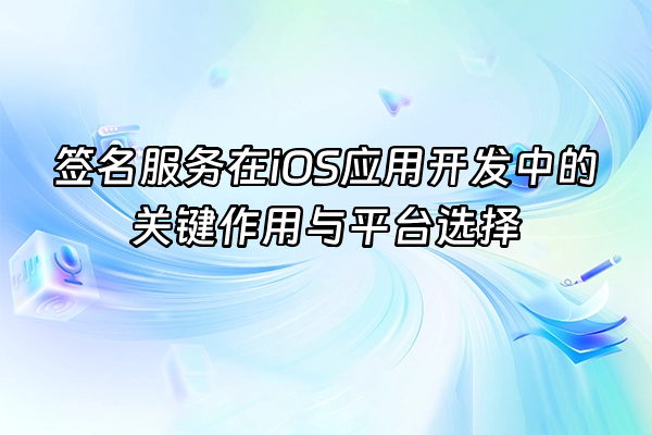 +签名服务在iOS应用开发中的关键作用与平台选择+
