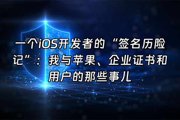 +一个iOS开发者的“签名历险记”：我与苹果、企业证书和用户的那些事儿+