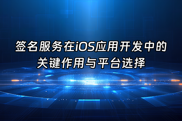 +签名服务在iOS应用开发中的关键作用与平台选择+