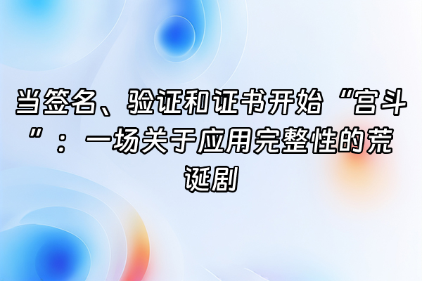 +当签名、验证和证书开始“宫斗”：一场关于应用完整性的荒诞剧+