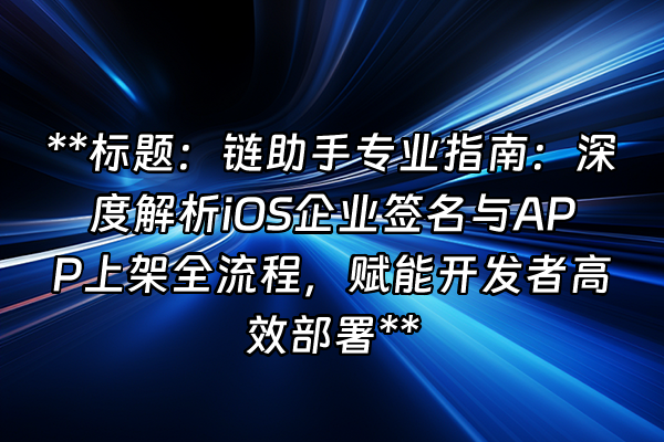 +**标题：链助手专业指南：深度解析iOS企业签名与APP上架全流程，赋能开发者高效部署**+