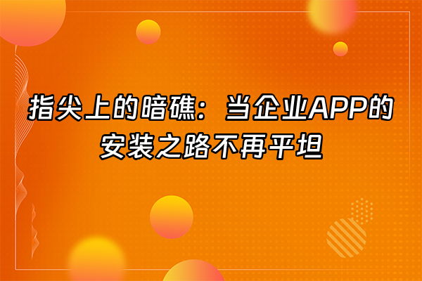 +指尖上的暗礁：当企业APP的安装之路不再平坦+
